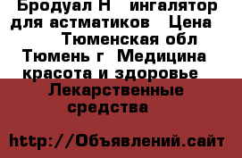 Бродуал Н - ингалятор для астматиков › Цена ­ 300 - Тюменская обл., Тюмень г. Медицина, красота и здоровье » Лекарственные средства   